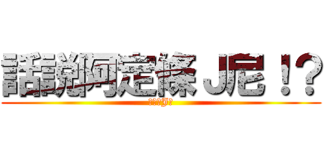 話説阿定條Ｊ尼！？ (阿定欠J數)
