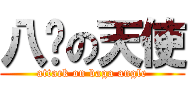 八嘎の天使 (attack on baga angle)