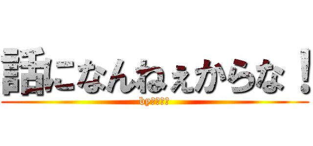 話になんねぇからな！ (by小松伸一)