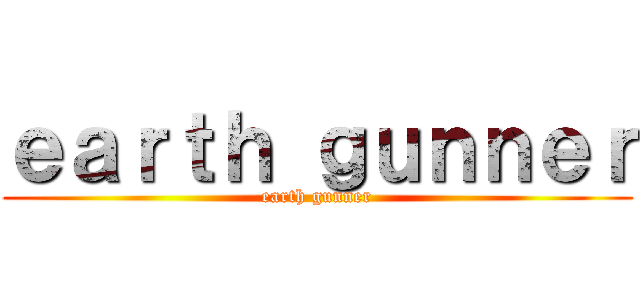 ｅａｒｔｈ ｇｕｎｎｅｒ (earth gunner)