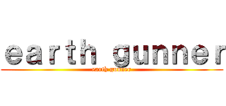 ｅａｒｔｈ ｇｕｎｎｅｒ (earth gunner)