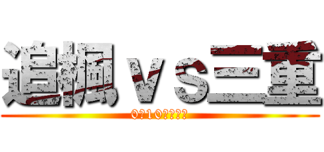 追楓ｖｓ三重 (0比10輸了三重)