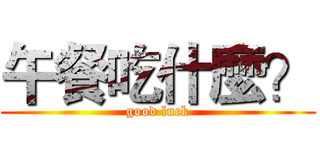 午餐吃什麼？ (good luck)