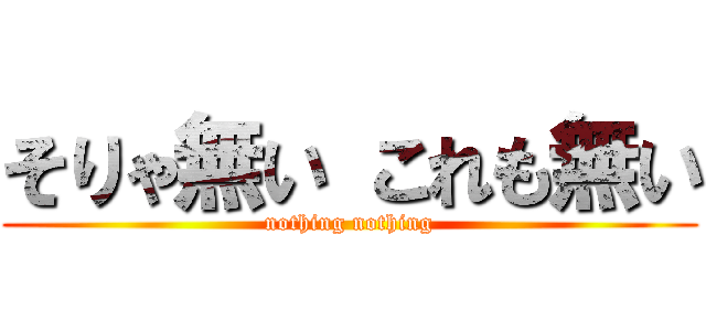 そりゃ無い これも無い (nothing nothing)