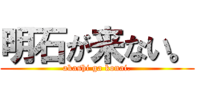 明石が来ない。 (akashi ga konai.)