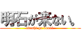 明石が来ない。 (akashi ga konai.)