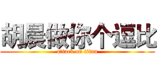 胡晨做你个逗比 (attack on titan)