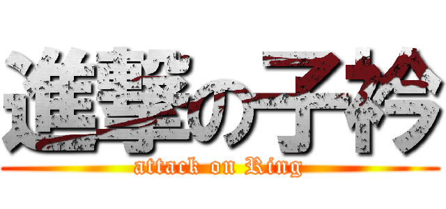 進撃の子衿 (attack on Ring)