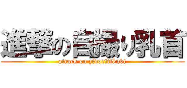 進撃の自撮り乳首 (attack on zidoritikubi)