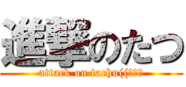 進撃のたつ (attack on tachu((ｷﾗｯ)