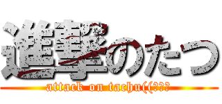 進撃のたつ (attack on tachu((ｷﾗｯ)