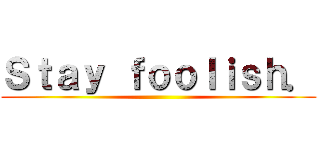 Ｓｔａｙ ｆｏｏｌｉｓｈ． ()