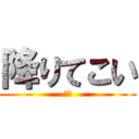 降りてこい (頼む)