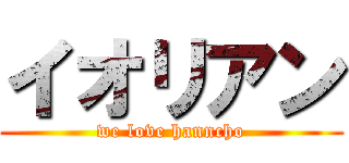 イオリアン (we love hanncho)