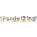 —Ｐｏｎｄｅｌ２ｉｎｇ— ()