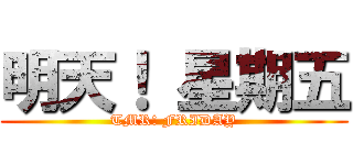 明天！ 星期五 (TMR! FRIDAY)