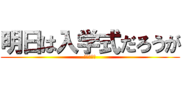 明日は入学式だろうが (東高校のな)