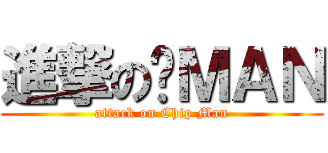 進撃の贱ＭＡＮ (attack on Chip Man)