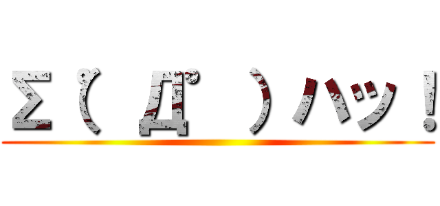 Σ（゜Д゜）ハッ！ ()