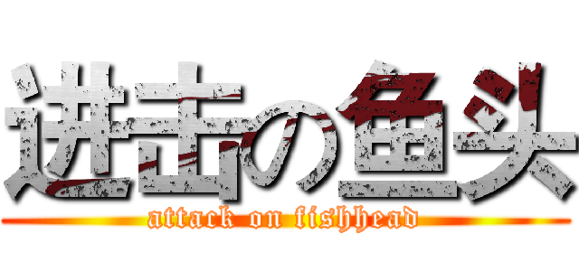 进击の鱼头 (attack on fishhead)