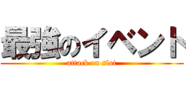 最強のイベント (attack on slot)