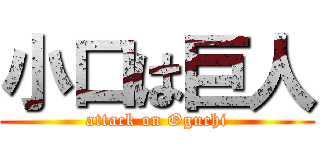 小口は巨人 (attack on Oguchi)