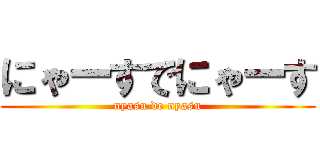 にゃーすでにゃーす (nyasu de nyasu)