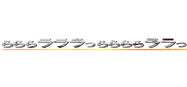 らららラララっららららララっララっららららららららららら (attack on titan)