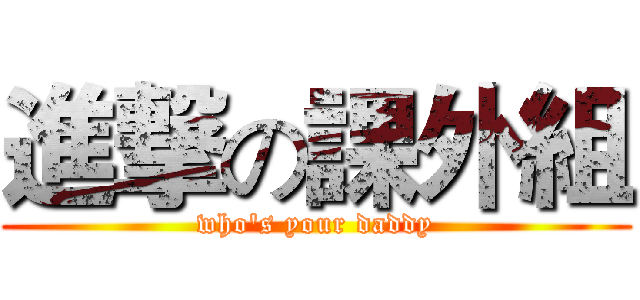 進撃の課外組 (who's your daddy)
