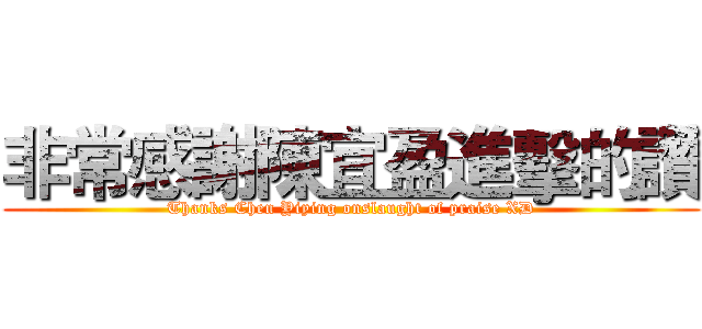 非常感謝陳宜盈進擊的讚 (Thanks Chen Yiying onslaught of praise XD)