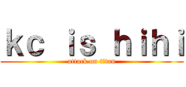 ｋｃ ｉｓ ｈｉｈｉ (attack on titan)