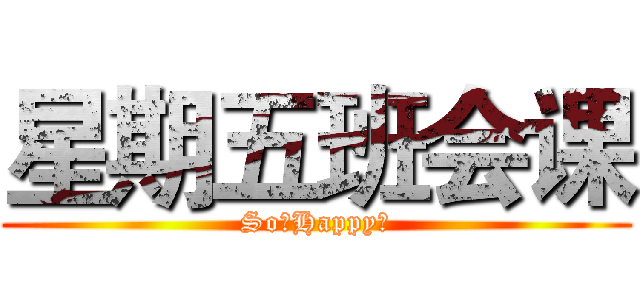 星期五班会课 (So。Happy～)