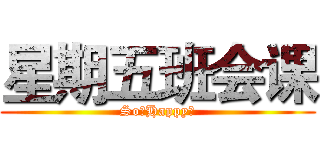 星期五班会课 (So。Happy～)
