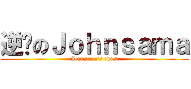 逆袭のＪｏｈｎｓａｍａ (Johnsama\'s twist)