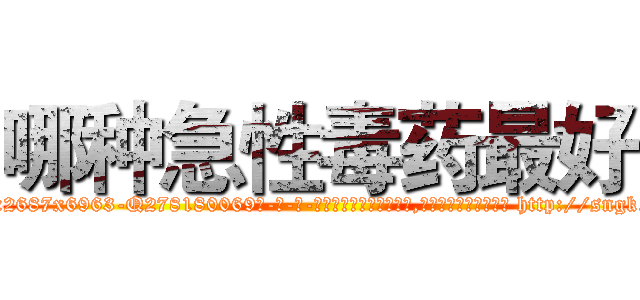 哪种急性毒药最好 (哪种急性毒药最好【电-186x2687x6963-Q278180069元-吉-药-业】我们做的是长期生意,靠的是老客户长期支持 http://sngk.net/syAQZw
)