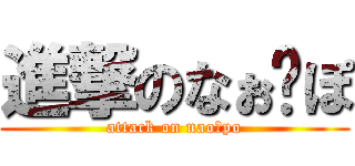 進撃のなぉ〜ぽ (attack on nao〜po)