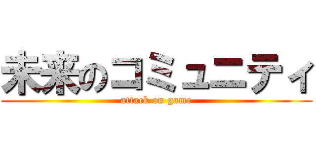 未来のコミュニティ (attack on game)