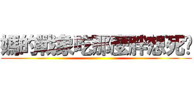 媽的戰象吃那麼胖想死喔 ()