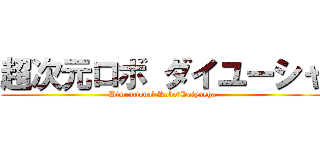 超次元ロボ ダイユーシャ (Dimentional Robo　Daiyusha)