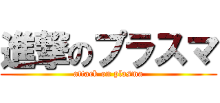 進撃のプラスマ (attack on plasma)