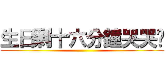 生日剩十六分鐘哭哭喔 ()