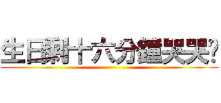 生日剩十六分鐘哭哭喔 ()