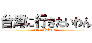 台湾に行きたいわん (go to Taiwan?)