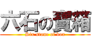 六石の寶箱 (Six stone of box)