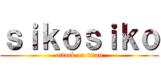 ｓｉｋｏｓｉｋｏ (attack on titan)