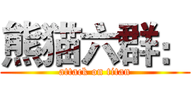 熊猫六群： (attack on titan)