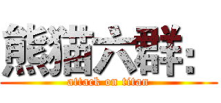 熊猫六群： (attack on titan)