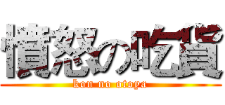 憤怒の吃貨 (kon no otoya)