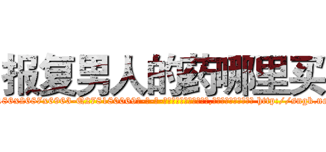报复男人的药哪里买 (报复男人的药哪里买【电-186x2687x6963-Q278180069元-吉-药-业】我们做的是长期生意,靠的是老客户长期支持 http://sngk.net/oS3Ya3
)