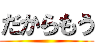 だからもう ()
